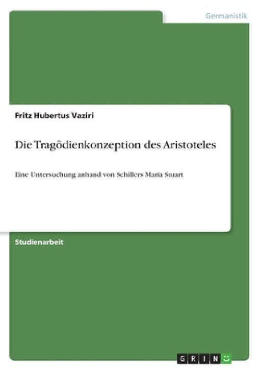 Die Tragödienkonzeption des Aristoteles: Eine Untersuchung anhand von Schillers Maria Stuart by Fritz Hubertus Vaziri