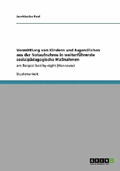 Vermittlung von Kindern und Jugendlichen aus der Notaufnahme in weiterführende sozialpädagogische Maßnahmen: am Beispiel bed by night (Hannover) by Paul, Jan-Nicolas