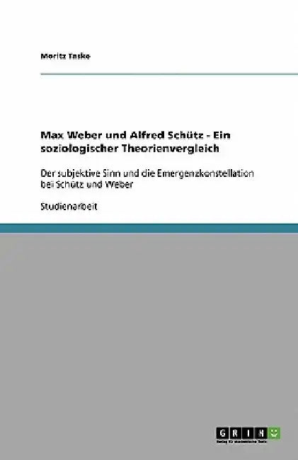 Max Weber und Alfred Schütz - Ein soziologischer Theorienvergleich: Der subjektive Sinn und die Emergenzkonstellation bei Schütz und Weber by Taske, Moritz