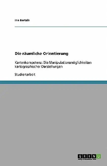 Die räumliche Orientierung: Kartenkompetenz: Die Manipulationsmöglichkeiten kartographischer Darstellungen by Bartels, Ina