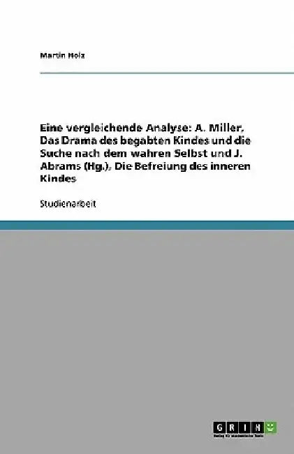 Eine vergleichende Analyse: A. Miller, Das Drama des begabten Kindes und die Suche nach dem wahren Selbst und J. Abrams (Hg.), Die Befreiung des inner by Holz, Martin