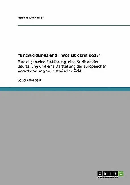 "Entwicklungsland - was ist denn das?": Eine allgemeine Einführung, eine Kritik an der Beurteilung und eine Darstellung der europäischen Verantwortung by Lothaller, Harald