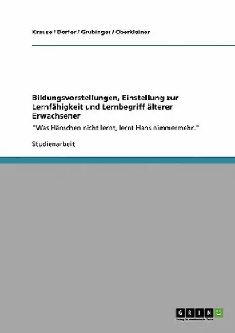 Bildungsvorstellungen, Einstellung zur Lernfähigkeit und Lernbegriff älterer Erwachsener: "Was Hänschen nicht lernt, lernt Hans nimmermehr." by Krause