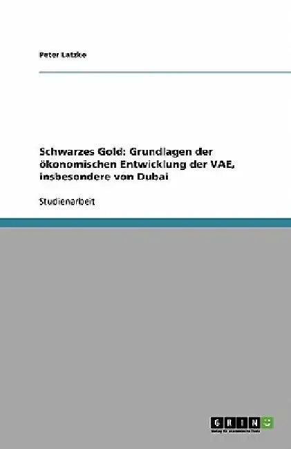 Schwarzes Gold: Grundlagen der ökonomischen Entwicklung der VAE, insbesondere von Dubai by Latzke, Peter