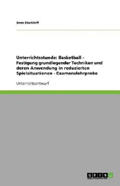 Unterrichtsstunde: Basketball - Festigung grundlegender Techniken und deren Anwendung in reduzierten Spielsituationen - Examenslehrprobe by Starkloff, Sven