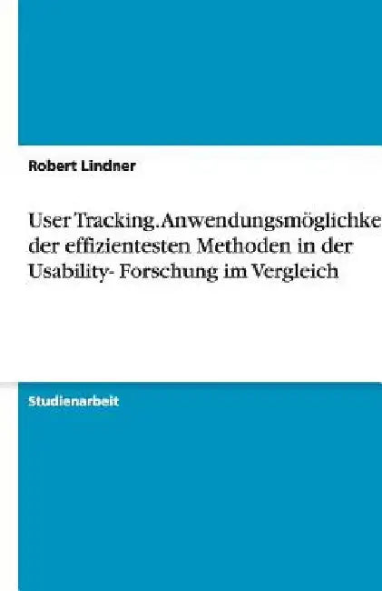 User Tracking. Anwendungsmöglichkeiten der effizientesten Methoden in der Usability- Forschung im Vergleich by Lindner, Robert