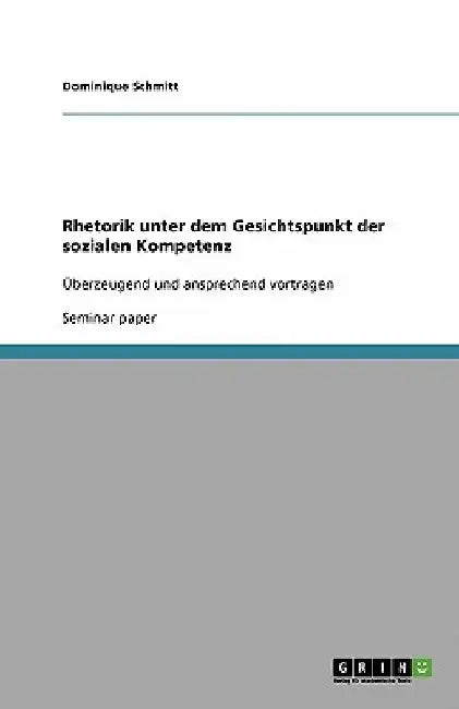 Rhetorik unter dem Gesichtspunkt der sozialen Kompetenz: Überzeugend und ansprechend vortragen by Schmitt, Dominique