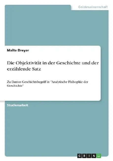 Die Objektivität in der Geschichte und der erzählende Satz: Zu Dantos Geschichtsbegriff in "Analytische Philsophie der Geschichte" by Dreyer, Malte