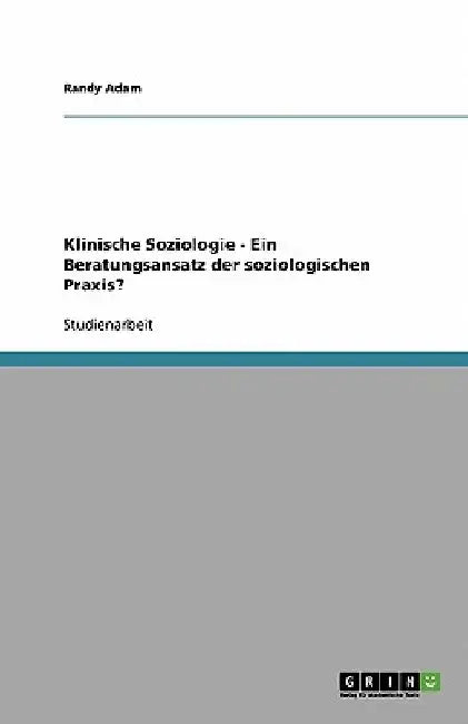 Klinische Soziologie - Ein Beratungsansatz der soziologischen Praxis? by Adam, Randy