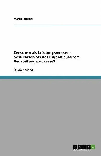 Zensuren als Leistungsmesser - Schulnoten als das Ergebnis 'fairer' Beurteilungsprozesse? by Zickert, Martin