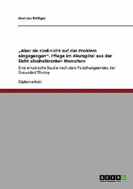 "Aber sie sind nicht auf das Problem eingegangen". Pflege im Akutspital aus der Sicht alkoholkranker Menschen: Eine empirische Studie nach dem Forschu by Bolliger, Andreas
