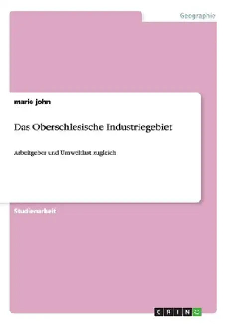 Das Oberschlesische Industriegebiet: Arbeitgeber und Umweltlast zugleich by John, Marie