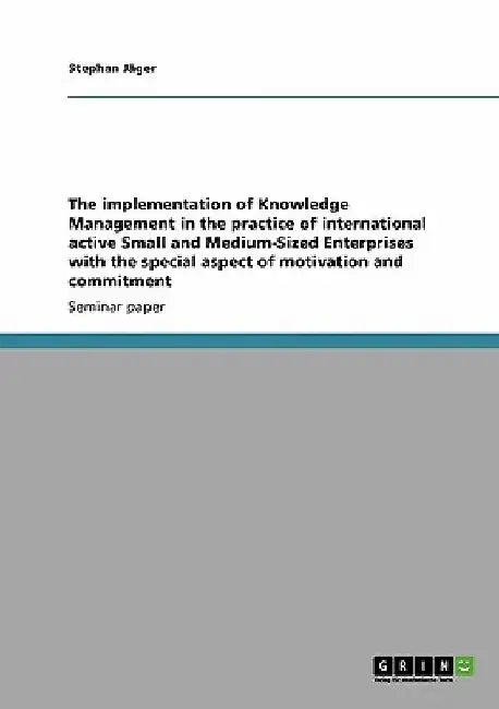 The implementation of Knowledge Management in the practice of international active Small and Medium-Sized Enterprises with the special aspect of motiv by Stephan Jäger
