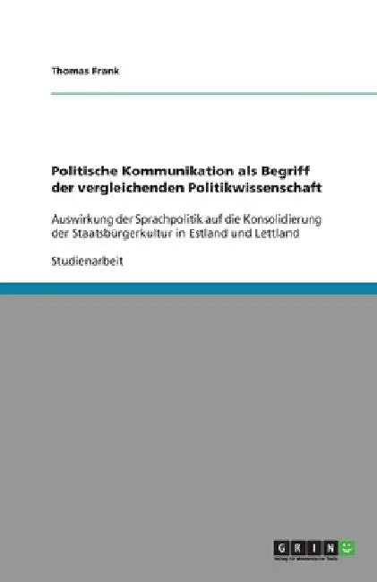 Politische Kommunikation als Begriff der vergleichenden Politikwissenschaft: Auswirkung der Sprachpolitik auf die Konsolidierung der Staatsbürgerkultu by Frank, Thomas