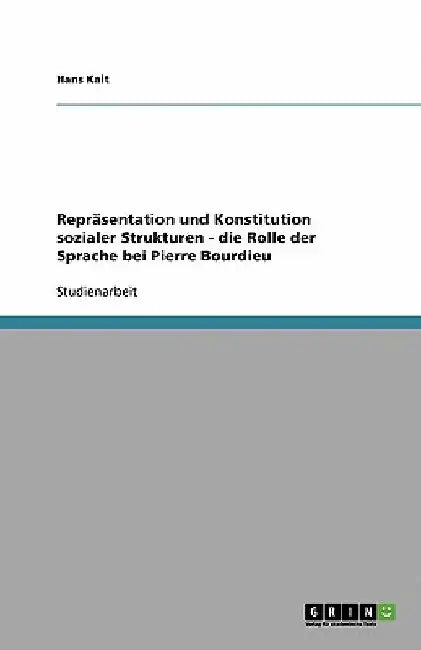 Repräsentation und Konstitution sozialer Strukturen - die Rolle der Sprache bei Pierre Bourdieu by Kalt, Hans