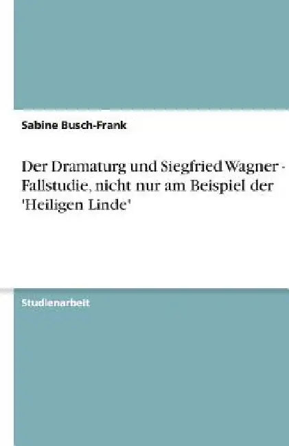 Der Dramaturg und Siegfried Wagner - Eine Fallstudie, nicht nur am Beispiel der 'Heiligen Linde' by Busch-Frank, Sabine