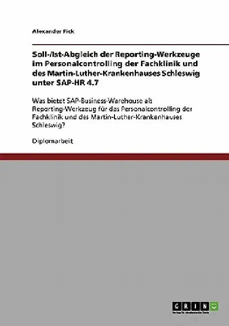 Soll-/Ist-Abgleich der Reporting-Werkzeuge im Personalcontrolling der Fachklinik und des Martin-Luther-Krankenhauses Schleswig unter SAP-HR 4.7: Was b by Fick, Alexander
