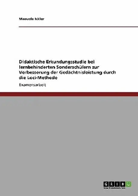 Didaktische Erkundungsstudie bei lernbehinderten Sonderschülern zur Verbesserung der Gedächtnisleistung durch die Loci-Methode by Ickler, Manuela