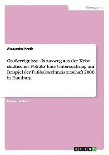 Großereignisse als Ausweg aus der Krise städtischer Politik? Eine Untersuchung am Beispiel der Fußballweltmeisterschaft 2006 in Hamburg by Kreth, Alexander