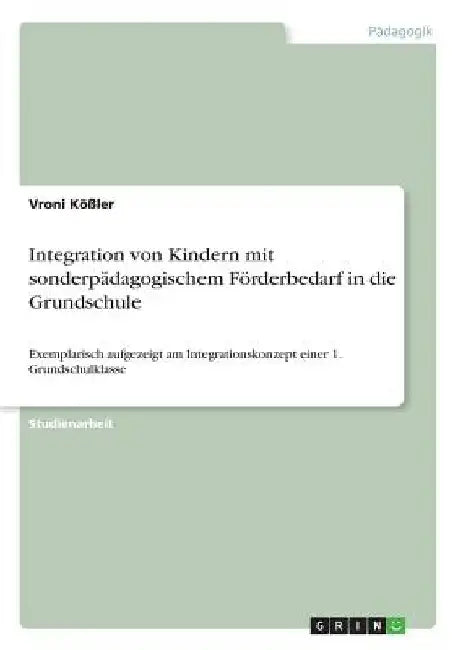 Integration von Kindern mit sonderpädagogischem Förderbedarf in die Grundschule: Exemplarisch aufgezeigt am Integrationskonzept einer 1. Grundschulkla by Kößler, Vroni