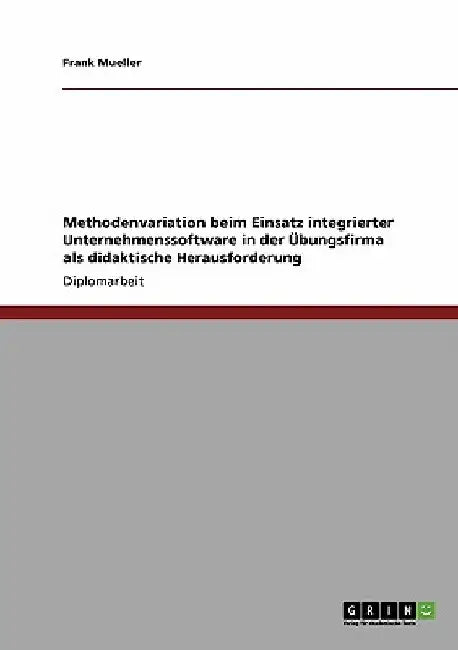 Methodenvariation beim Einsatz integrierter Unternehmenssoftware in der Übungsfirma als didaktische Herausforderung by Mueller, Frank
