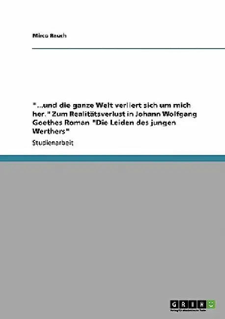 "...und die ganze Welt verliert sich um mich her." Zum Realitätsverlust in Johann Wolfgang Goethes Roman "Die Leiden des jungen Werthers" by Rauch, Mirco