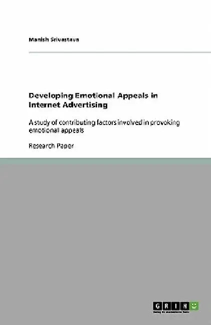 Developing Emotional Appeals in Internet Advertising: A study of contributing factors involved in provoking emotional appeals by Manish Srivastava
