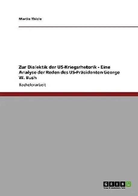 Zur Dialektik der US-Kriegsrhetorik - Eine Analyse der Reden des US-Präsidenten George W. Bush by Thiele, Martin