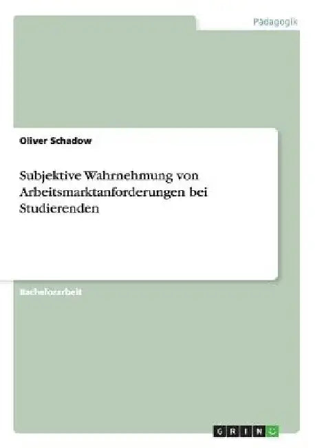 Subjektive Wahrnehmung von Arbeitsmarktanforderungen bei Studierenden by Schadow, Oliver
