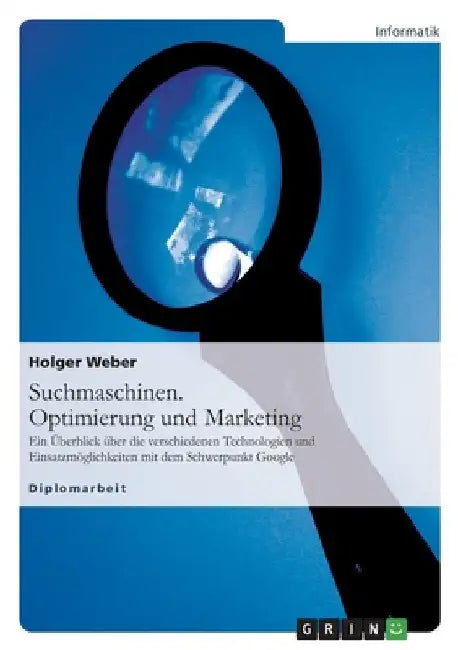 Suchmaschinen. Optimierung und Marketing: Ein Überblick über die verschiedenen Technologien und Einsatzmöglichkeiten mit dem Schwerpunkt Google by Weber, Holger