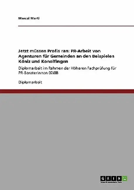 Jetzt müssen Profis ran: PR-Arbeit von Agenturen für Gemeinden an den Beispielen Köniz und Konolfingen: Diplomarbeit im Rahmen der Höheren Fachprüfung by Marti, Marcel
