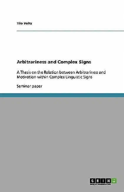 Arbitrariness and Complex Signs: A Thesis on the Relation between Arbitrariness and Motivation within Complex Linguistic Signs by Tilo Voltz