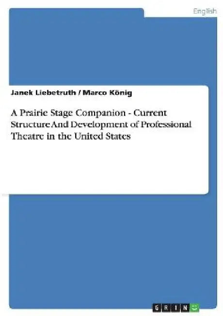 A Prairie Stage Companion - Current Structure And Development of Professional Theatre in the United States by Janek Liebetruth
