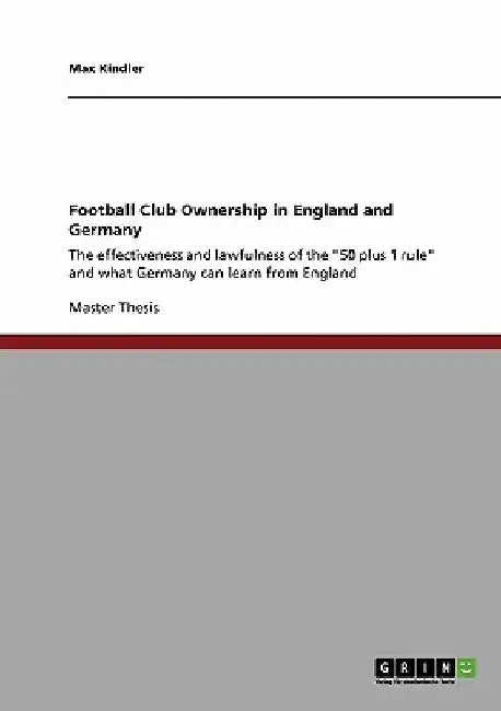 Football Club Ownership in England and Germany: The effectiveness and lawfulness of the "50 plus 1 rule" and what Germany can learn from England by Max Kindler