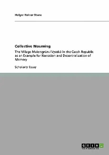 Collective Mourning: The Village Maiersgrün / Vysokà in the Czech Republic as an Example for Narration and Decentralization of Memory by Holger Reiner Stunz