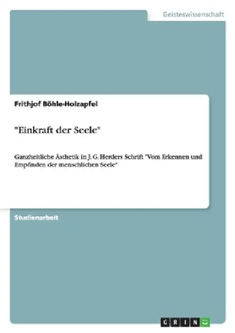 "Einkraft der Seele": Ganzheitliche Ästhetik in J. G. Herders Schrift "Vom Erkennen und Empfinden der menschlichen Seele" by Böhle-Holzapfel, Frithjof