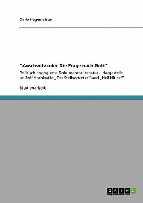 "Auschwitz oder Die Frage nach Gott": Politisch engagierte Dokumentarliteratur - dargestellt an Rolf Hochhuths "Der Stellvertreter" und "Heil Hitler!" by Hagemeister, Daria