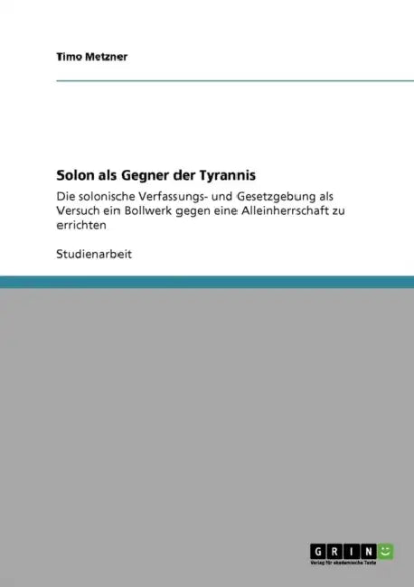 Solon als Gegner der Tyrannis: Die solonische Verfassungs- und Gesetzgebung als Versuch ein Bollwerk gegen eine Alleinherrschaft zu errichten by Timo Metzner