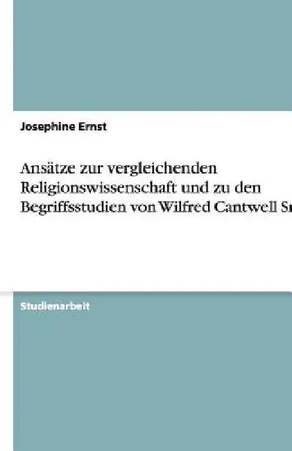 Ansätze zur vergleichenden Religionswissenschaft und zu den Begriffsstudien von Wilfred Cantwell Smith by Ernst, Josephine