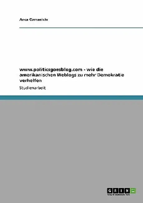 www.politicsgoesblog.com - wie die amerikanischen Weblogs zu mehr Demokratie verhelfen by Comaniciu, Anca