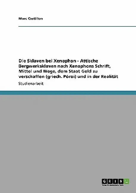 Die Sklaven bei Xenophon - Attische Bergwerksklaven nach Xenophons Schrift' Mittel und Wege, dem Staat Geld zu verschaffen (griech. Póroi) und in der by Castillon, Marc