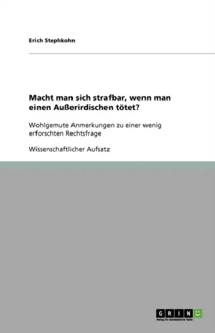 Macht man sich strafbar, wenn man einen Außerirdischen tötet?: Wohlgemute Anmerkungen zu einer wenig erforschten Rechtsfrage by Erich Stephkohn