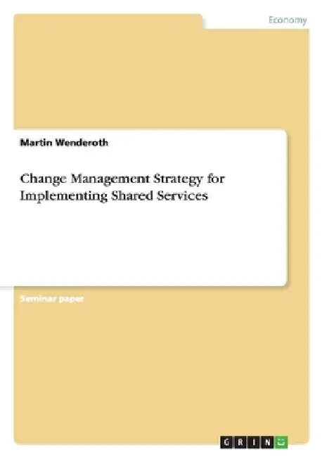Change Management Strategy for Implementing Shared Services by Wenderoth, Martin