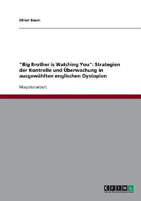 "Big Brother is Watching You": Strategien der Kontrolle und Überwachung in ausgewählten englischen Dystopien by Baum, Oliver