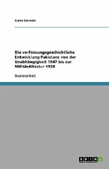 Die verfassungsgeschichtliche Entwicklung Pakistans von der Unabhängigkeit 1947 bis zur Militärdiktatur 1958 by Schmidt, Guido