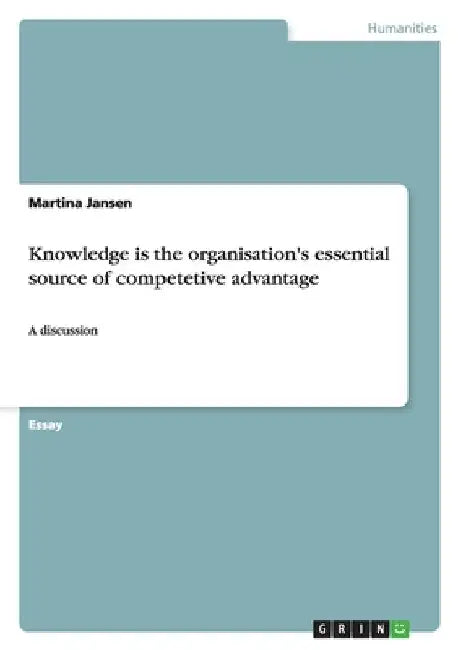 Knowledge is the organisation's essential source of competetive advantage: A discussion by Jansen, Martina