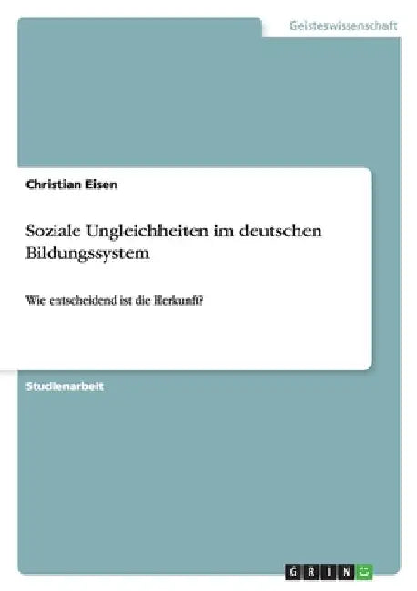 Soziale Ungleichheiten im deutschen Bildungssystem: Wie entscheidend ist die Herkunft? by Eisen, Christian