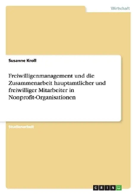 Freiwilligenmanagement und die Zusammenarbeit hauptamtlicher und freiwilliger Mitarbeiter in Nonprofit-Organisationen by Kroll, Susanne