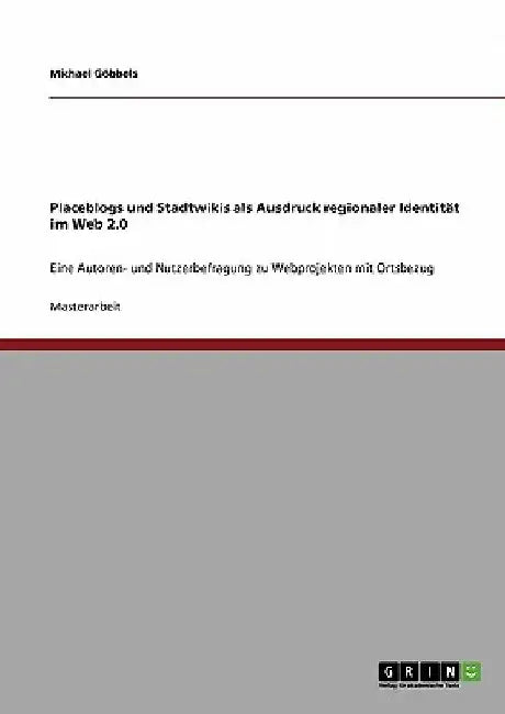 Placeblogs und Stadtwikis als Ausdruck regionaler Identität im Web 2.0: Eine Autoren- und Nutzerbefragung zu Webprojekten mit Ortsbezug by Göbbels, Michael