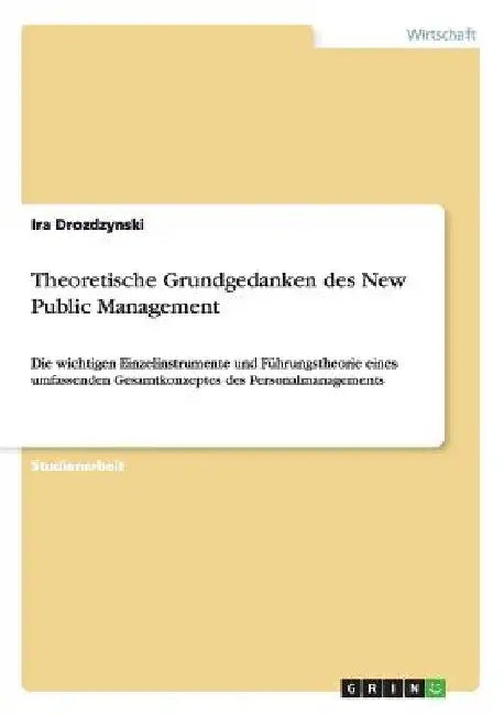 Theoretische Grundgedanken des New Public Management: Die wichtigen Einzelinstrumente und Führungstheorie eines umfassenden Gesamtkonzeptes des Person by Drozdzynski, Ira